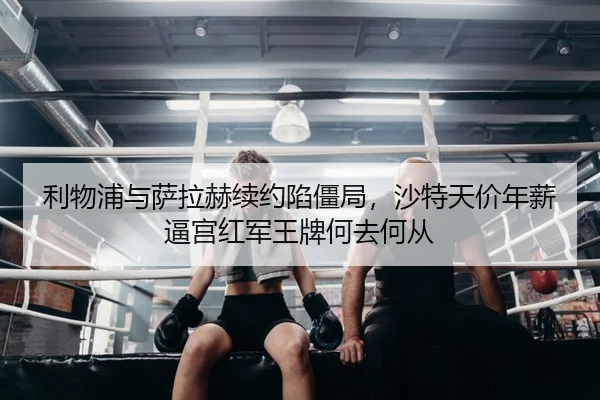 利物浦与萨拉赫续约陷僵局，沙特天价年薪逼宫红军王牌何去何从